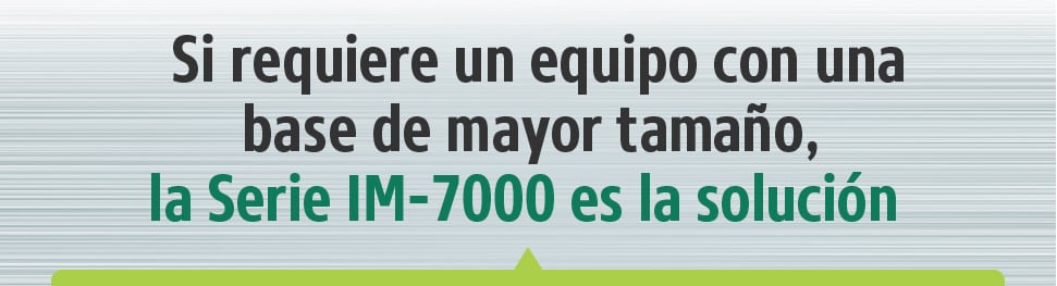 Si requiere un equipo con una base de mayor tamaño, la Serie IM-7000 es la solución